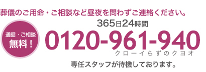 葬儀のご用命・ご相談など　通話・ご相談無料、365日24時間 フリーダイヤ0120-961-940　専任スタッフが待機しております。