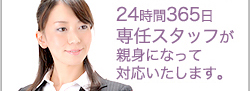 24時間360日専任スタッフが親身になって対応