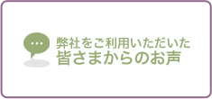 弊社をご利用いただいた皆さまからのお声